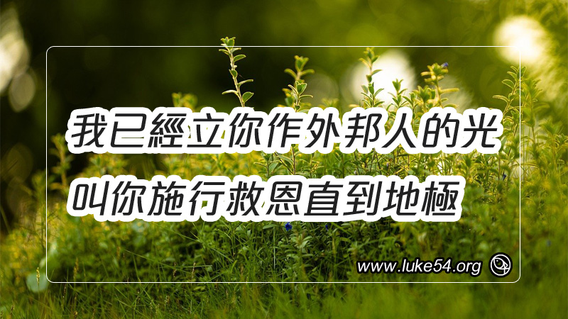 我已經立你作外邦人的光,叫你施行救恩直到地極