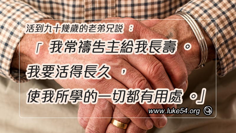 活到九十幾歲的老弟兄說: 「我常禱告主給我長壽。我要活得長久,使我所學的一切都有用處。」