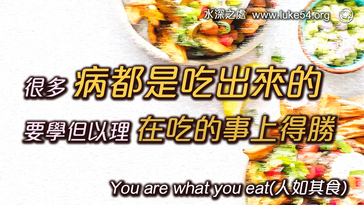 很多病都是吃出來的,要學但以理在吃的事上得勝。人如其食(You are what you eat.)