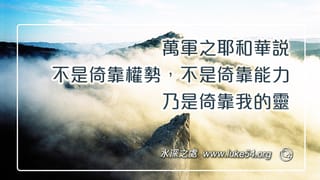 萬軍之耶和華說,不是倚靠權勢,不是倚靠能力,乃是倚靠我的靈