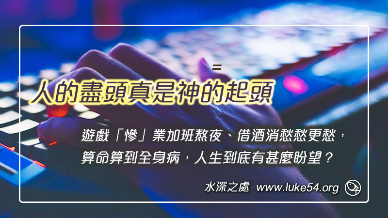 遊戲「慘」業加班熬夜、借酒消愁愁更愁，算命算到全身病，人生到底有甚麼盼望？人的盡頭真是神的起頭。