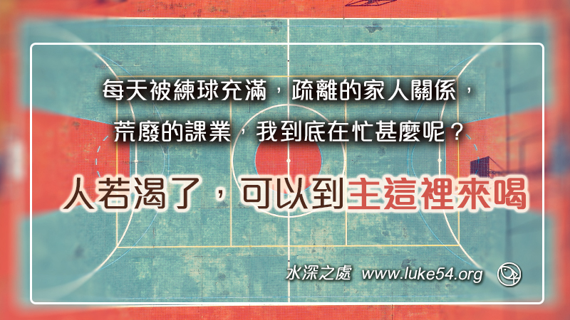 每天被練球充滿,疏離的家人關係,荒廢的課業,我到底在忙甚麼呢?人若渴了,可以到主這裡來喝