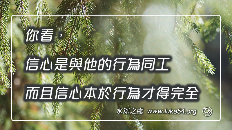你看,信心是與他的行為同工,而且信心本於行為才得完全
