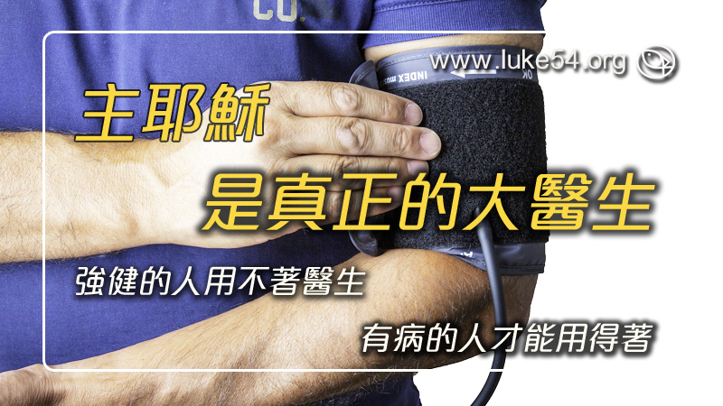 主耶穌是真正的大醫生:祂説強健的人用不著醫生,有病的人才能用得著