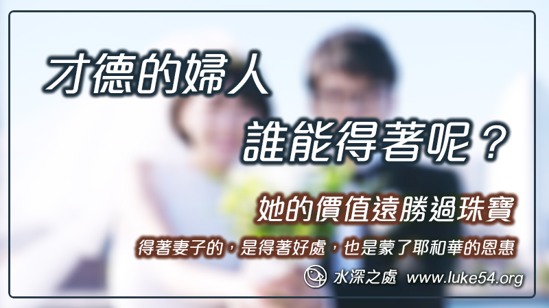 才德的婦人誰能得著呢？她的價值遠勝過珠寶。得著妻子的，是得著好處，也是蒙了耶和華的恩惠。