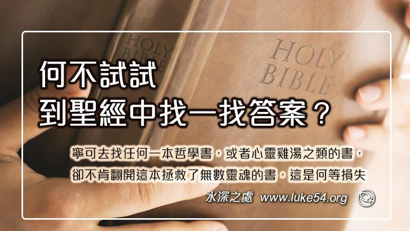 何不試試,到聖經中找一找答案?我們很容易相信市面上任何一本書, 卻往往用最嚴厲的批判目光對待聖經
