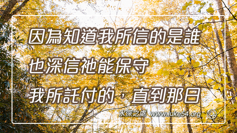 因為知道我所信的是誰,也深信祂能保守我所託付的,直到那日