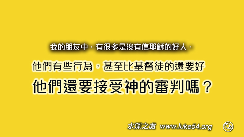 我的朋友中,有很多是沒有信耶穌的好人,他們有些行為,甚至比基督徒的還要好,他們還要接受神的審判嗎?