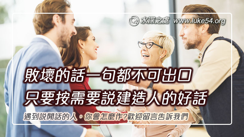 遇到說閒話的人,你會怎麼作?敗壞的話一句都不可出口,只要按需要說建造人的好話