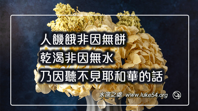 人饑餓非因無餅,乾渴非因無水,乃因聽不見耶和華的話