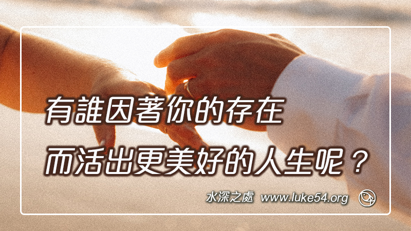 有誰因著你的存在，而活出更美好的人生呢？