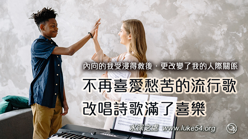 內向的我受浸得救後,不再喜愛愁苦的流行歌,改唱詩歌滿了喜樂,更改變了我的人際關係