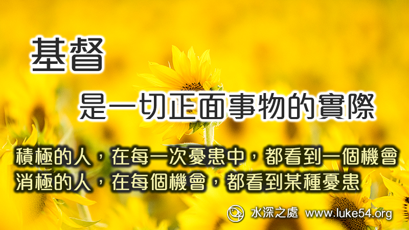 基督是一切正面事物的實際:積極的人,在每一次憂患中,都看到一個機會, 而消極的人,則在每個機會,都看到某種憂患