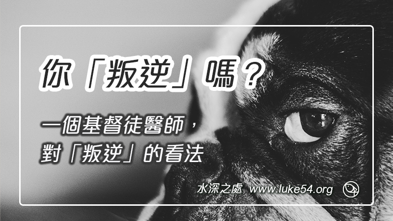 你「叛逆」嗎?一個基督徒醫師,對「叛逆」的看法