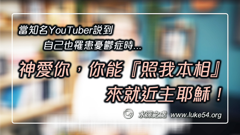 當知名YouTuber說到,自己也罹患憂鬱症時。我想說:「神愛你,你能『照我本相』,來就近主耶穌!」