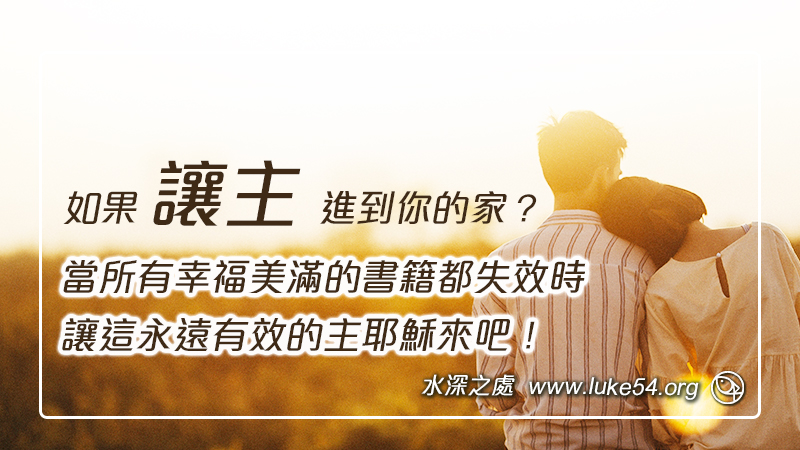 如果讓主進到你的家？當所有幸福美滿的書籍都失效時，讓這永遠有效的主耶穌來吧！