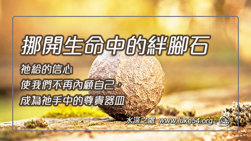 挪開生命中的絆腳石,祂給的信心使我們不再內顧自己,成為祂手中的尊貴器皿。