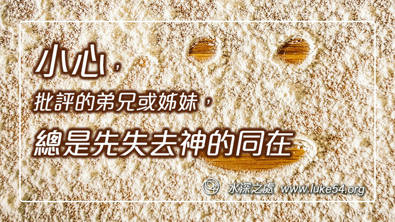 小心,批評的弟兄或姊妹,總是先失去神的同在。聖靈不管你理由怎麼對,祂只看你的態度,看你的存心,看你的光景。