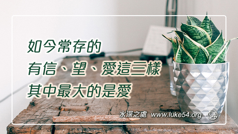 如今常存的，有信、望、愛這三樣，其中最大的是愛