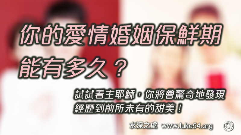 知否知否，你的愛情婚姻保鮮期，能有多久？試試看主耶穌，你將會驚奇地發現，經歷到前所未有的甜美！