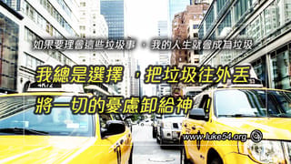 如果要理會這些垃圾事，我的人生就會成為垃圾，所以我總是選擇，把垃圾往外丟，將一切的憂慮卸給神！