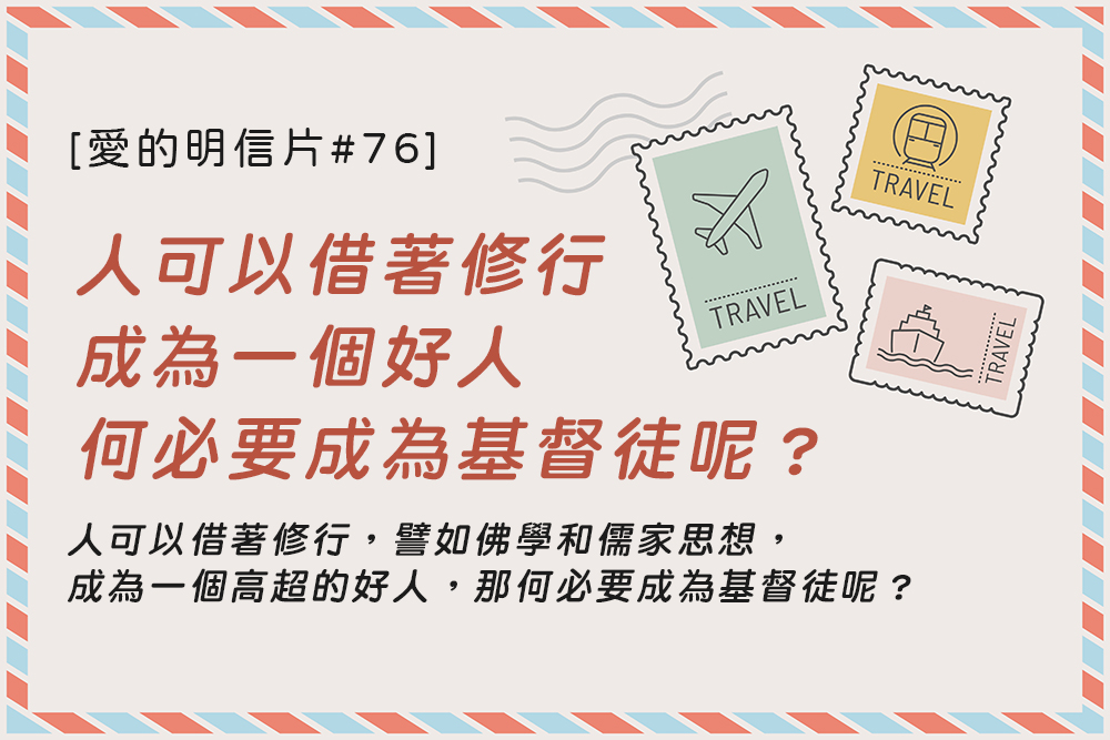 [愛的明信片#76] 人可以借著修行，譬如佛學和儒家思想，成為一個高超的好人，那何必要成為基督徒呢？