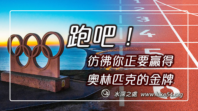 跑吧！彷彿你正要贏得奧林匹克的金牌。向著標竿竭力追求，要得神在基督耶穌裡，召我向上去得的獎賞。
