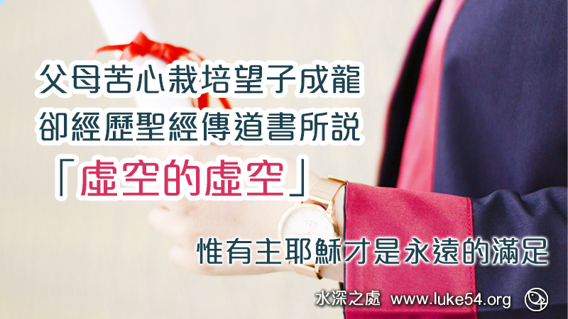 父母苦心栽培望子成龍，卻經歷聖經傳道書所說：「虛空的虛空」，惟有主耶穌才是永遠的滿足