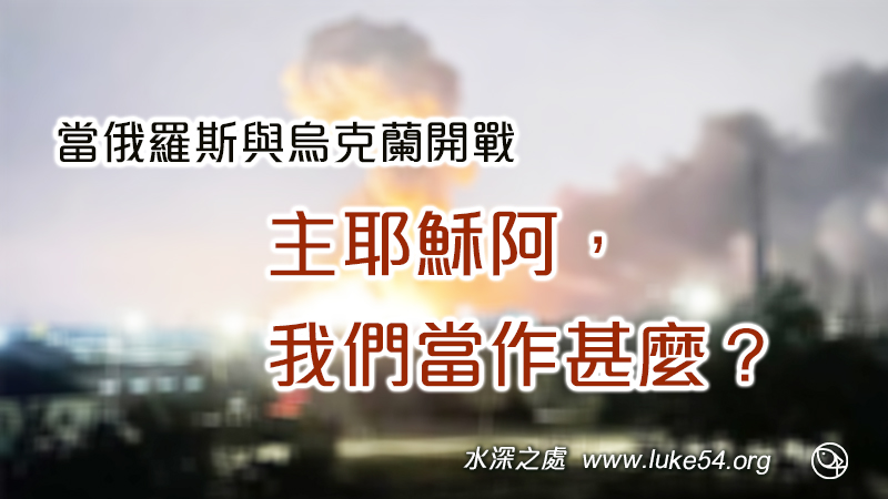 當俄羅斯與烏克蘭開戰，主耶穌阿，我們當作甚麼？聖經中主曾這樣說：「我將這些事對你們說了，  是要叫你們在我裡面有平安。在世上你們有苦難，但你們可以放心，我已經勝了世界」