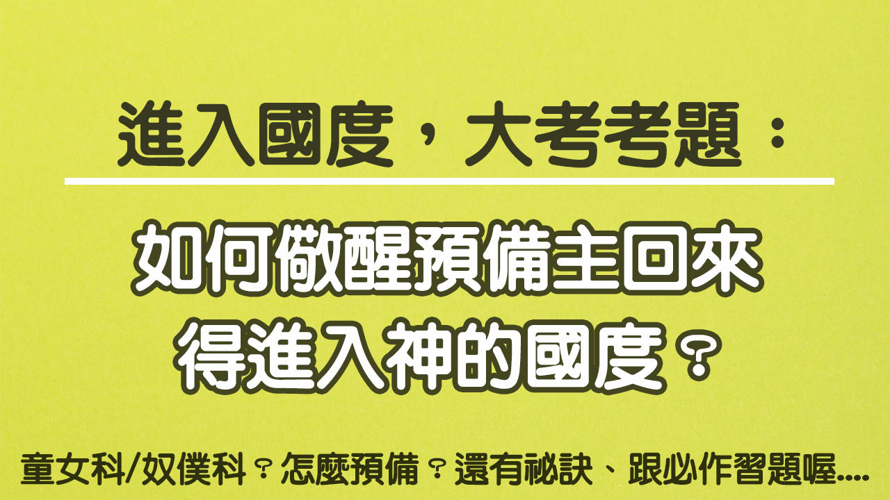 進入國度大考考題：如何儆醒預備主回來，得進入神的國度？怎麼預備？還有祕訣、跟必作習題喔....
