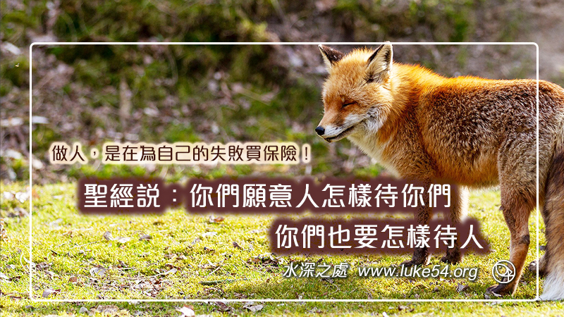 做人，是在為自己的失敗買保險！其實，聖經說：你們願意人怎樣待你們，你們也要怎樣待人
