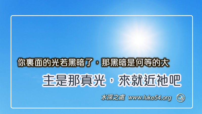 你裏面的光若黑暗了,那黑暗是何等的大,主是那真光,來就近祂吧