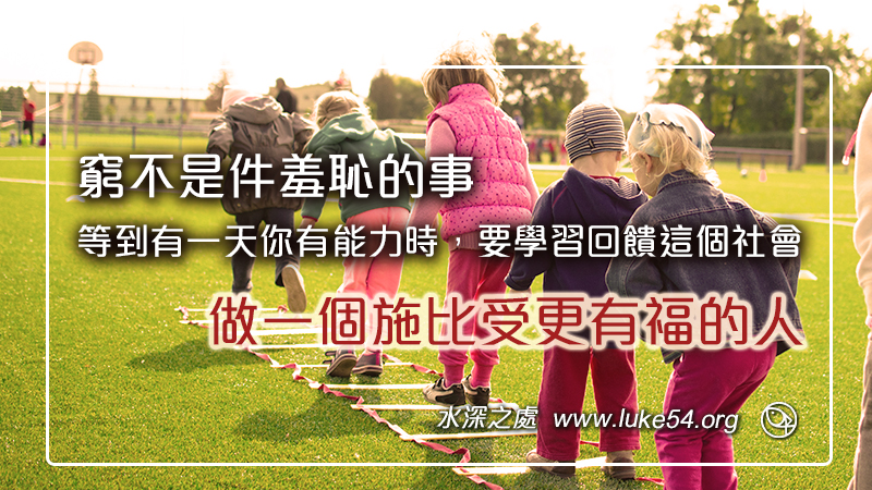 窮不是件羞恥的事,等到有一天你有能力時,要學習回饋這個社會,做一個施比受更有福的人
