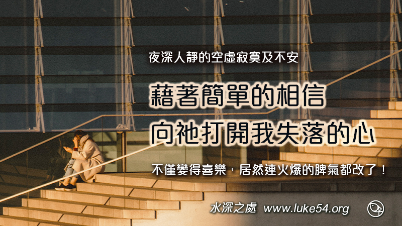 夜深人靜的空虛寂寞及焦慮不安，藉著簡單的相信，向祂打開我失落的心，告訴祂我的需要，不僅變得喜樂，居然連火爆的脾氣都改了！
