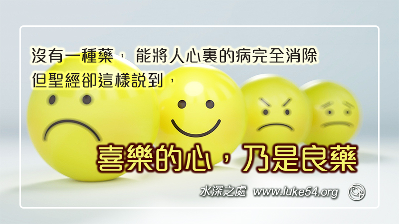 沒有一種藥, 能將人心裏的病完全消除。 但聖經卻這樣說到,『喜樂的心,乃是良藥。』(箴言十七22)