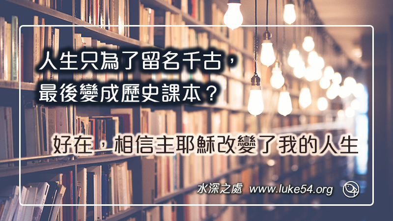 人生只為了留名千古，變成歷史課本？主耶穌改變了我的人生