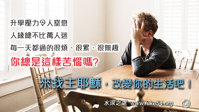 升學壓力令人窒息、人緣總不比萬人迷，現實生活爛透了，每一天都過的很煩、很累、很無趣，你總是這樣苦惱嗎? 來找主耶穌，改變你的生活吧！