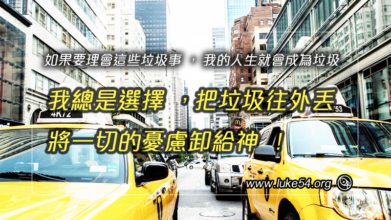 如果要理會這些垃圾事，我的人生就會成為垃圾，所以我總是選擇，把垃圾往外丟，將一切的憂慮卸給神！